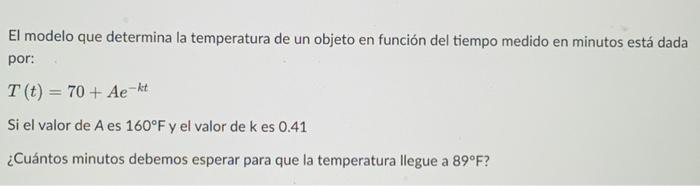 El modelo que determina la temperatura de un objeto en función del tiempo medido en minutos está dada por: \[ T(t)=70+A e^{-k