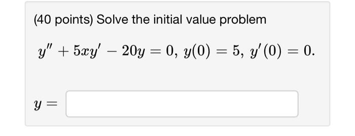 (40 points) Solve the initial value problem \[ y^{\prime \prime}+5 x y^{\prime}-20 y=0, y(0)=5, y^{\prime}(0)=0 \text {. } \]