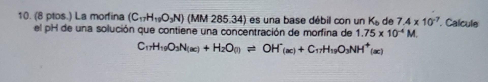 10. (8 ptos.) La morfina (C17H1903N) (MM 285,34) es una base débil con un Ko de 74x 107. Calcule el pH de una solución que co