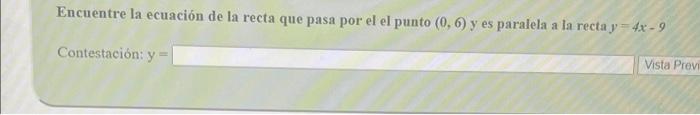 Encuentre la ecuación de la recta que pasa por el el punto (0, 6) y es paralela a la recta y=4x-9 Contestación: y Vista Previ