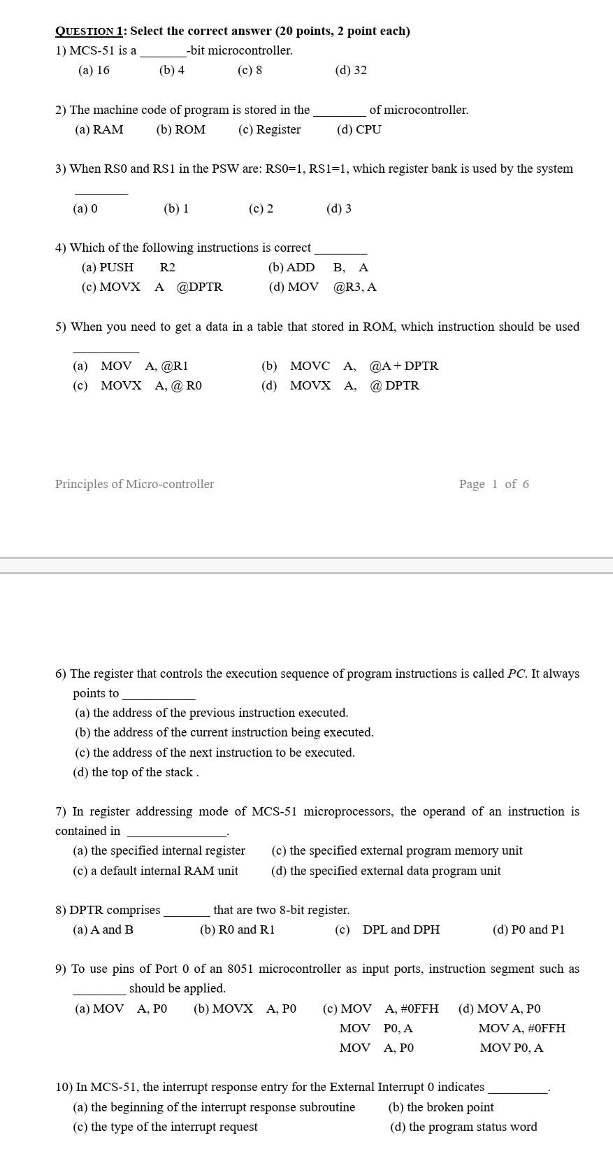 QUESTION 1: Select the correct answer (20 points, 2 point each)
1) MCS-51 is a -bit microcontroller.
(a) 16 (b) 4
(C) 8
(d) 3