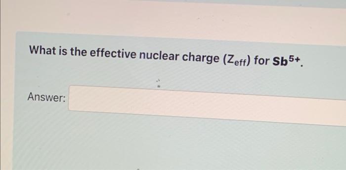 Solved What is the effective nuclear charge (Zeff) for Sb5+. | Chegg.com