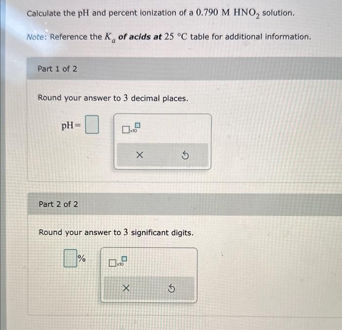 Calculate the \( \mathrm{pH} \) and percent ionization of a \( 0.790 \mathrm{M} \mathrm{HNO}_{2} \) solution.
Note: Reference