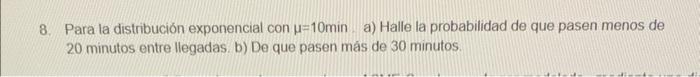 8. Para la distribución exponencial con \( \mu=10 \mathrm{~min} \) a) Halle la probabilidad de que pasen menos de 20 minutos