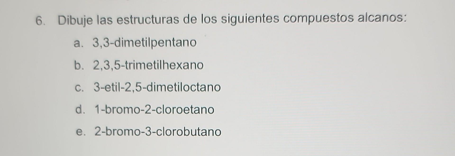 6. Dibuje las estructuras de los siguientes compuestos alcanos: a. 3,3-dimetilpentano b. 2,3,5-trimetilhexano C. 3-etil-2,5-d