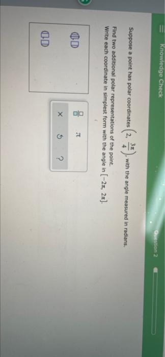 Knowledge Check
Question 2
Suppose a point has polar coordinates 2,
3:)
with the angle measured in radians.
Find two addition