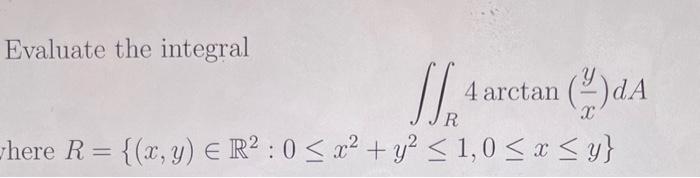 Evaluate the integral \[ \iint_{R} 4 \arctan \left(\frac{y}{x}\right) d A \] here \( R=\left\{(x, y) \in \mathbb{R}^{2}: 0 \l