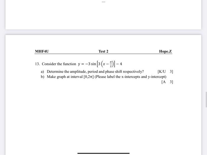 MHF4U Test 2 Hope.Z 13. Consider the function y = -3 sin [3 (x)]- <-4 a) Determine the amplitude, period and phase shift resp