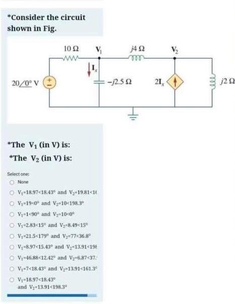 \( { }^{*} \) Consider the circuit shown in Fig.
*The \( V_{1}( \) in \( V) \) is: *The \( V_{2}( \) in \( V) \) is:
Select o