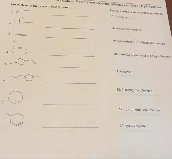 B and Drawing Alkynes and Cyclic Hydrocarbon:
1.
For each, draw a structural diagram thin
17. 3-heptyne
2.
18. 4-methyl-2-pen