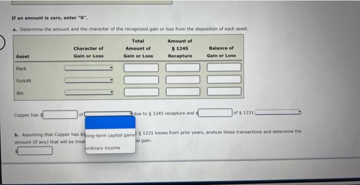 If an amount is zero, enter  0 .
a. Determine the amount and the character of the recognized gain or loss from the disposit