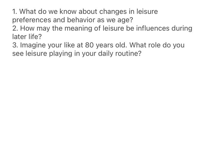 1. What do we know about changes in leisure preferences and behavior as we age? 2. How may the meaning of leisure be influenc