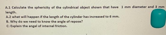 A.1 Calculate the sphericity of the cylindrical object shown that have \( 1 \mathrm{~mm} \) diameter and \( 3 \mathrm{~mm} \)