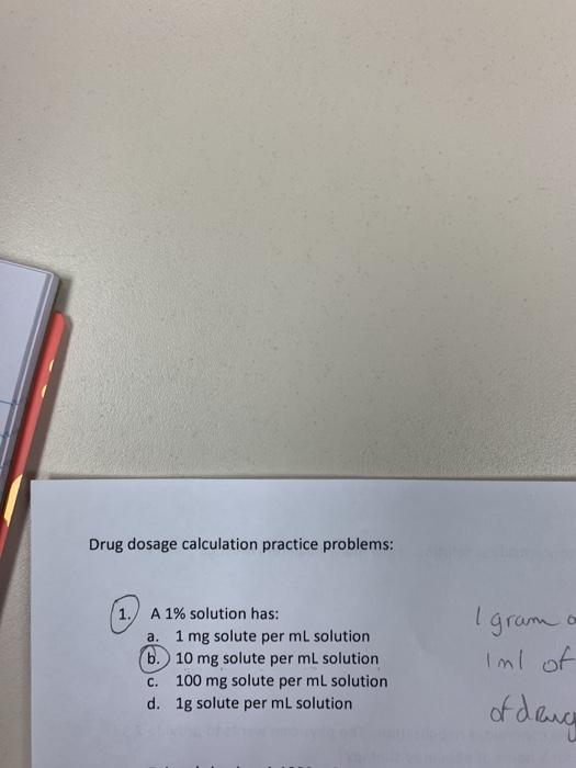 Drug dosage calculation practice problems: 1. a. A 1% solution has: 1 mg solute per ml solution 6. 10 mg solute per ml soluti