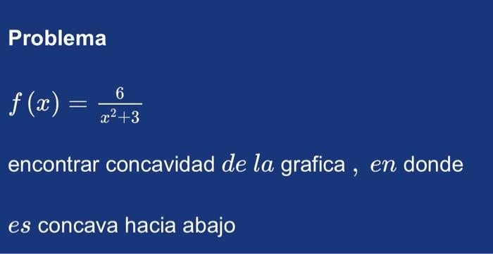 Problema \[ f(x)=\frac{6}{x^{2}+3} \] encontrar concavidad de la grafica, en donde es concava hacia abajo