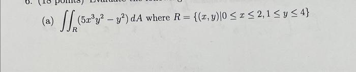 (a) \( \iint_{R}\left(5 x^{3} y^{2}-y^{2}\right) d A \) where \( R=\{(x, y) \mid 0 \leq x \leq 2,1 \leq y \leq 4\} \)