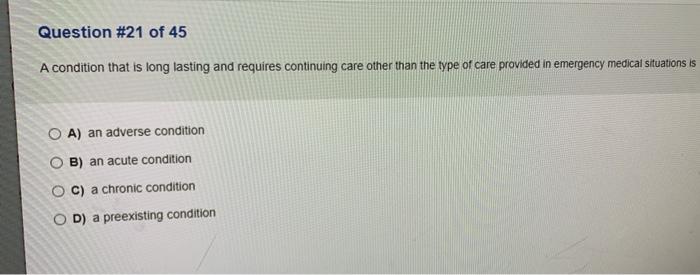 Question #21 of 45 A condition that is long lasting and requires continuing care other than the type of care provided in emer