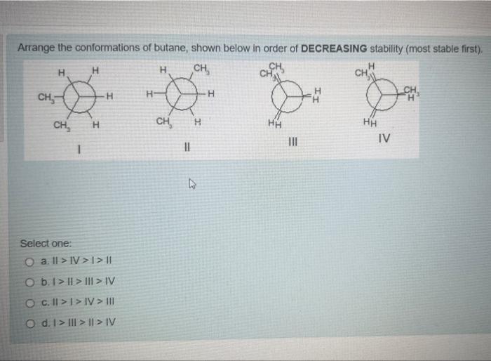 Arrange the conformations of butane, shown below in order of DECREASING stability (most stable first).
Select one:
a. II \( >