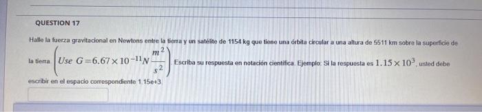 Hatle la fuerza gravitadional en Nowtons entre la tierra y un satenite de \( 1154 \mathrm{~kg} \) que liene una órbita circul