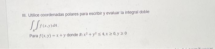 III. Utilice coordenadas polares para escribir y evaluar la integral doble \[ \int_{R} \int f(x, y) d A . \] Para \( f(x, y)=