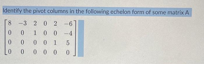 Identify the pivot columns in the following echelon form of some matrix A
\[
\left[\begin{array}{cccccc}
8 & -3 & 2 & 0 & 2 &