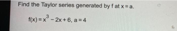 Find the Taylor series generated by fat x=a.
3
f(x) = x® - 2x + 6, a = 4
