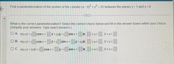 Find a parameterization of the portion of the cylinder \( (x-8)^{2}+z^{2}=25 \) between the planes \( y=1 \) and \( y=4 \)
Wh