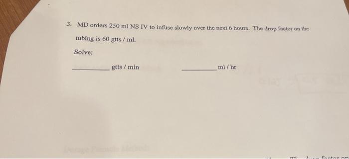 3. MD orders 250 ml NS IV to infuse slowly over the next 6 hours. The drop factor on the tubing is 60 gtts / ml. Solve: gtts/