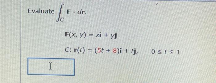 Evaluate /F.. I F. dr. F(x, y) = xi + yj C: r(t) = (5t + 8)i + tj, 0 ≤t≤1