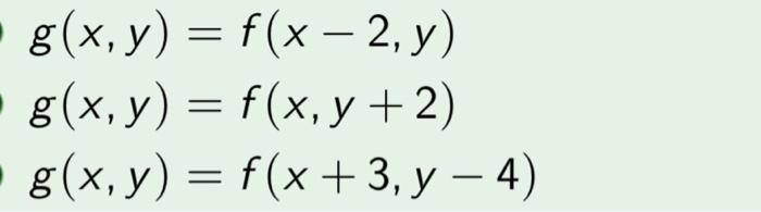 \( \begin{array}{l}g(x, y)=f(x-2, y) \\ g(x, y)=f(x, y+2) \\ g(x, y)=f(x+3, y-4)\end{array} \)