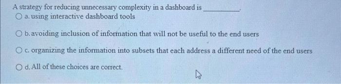 A strategy for reducing unnecessary complexity in a dashboard is
a. using interactive dashboard tools
b. avoiding inclusion o