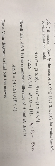 V2. (10 marks) Specify the sets A, B, C = {1,2,3,4,5,6} for which the fol- lowing equations hold: An C = {2,5,6}, BUC = {1,2,