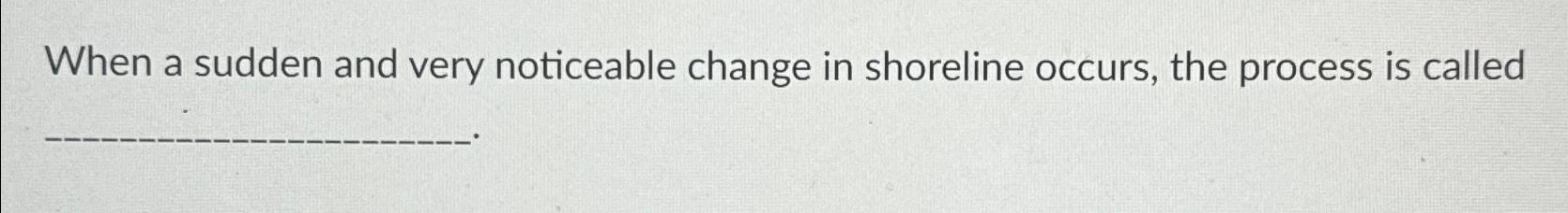 Solved When a sudden and very noticeable change in shoreline | Chegg.com