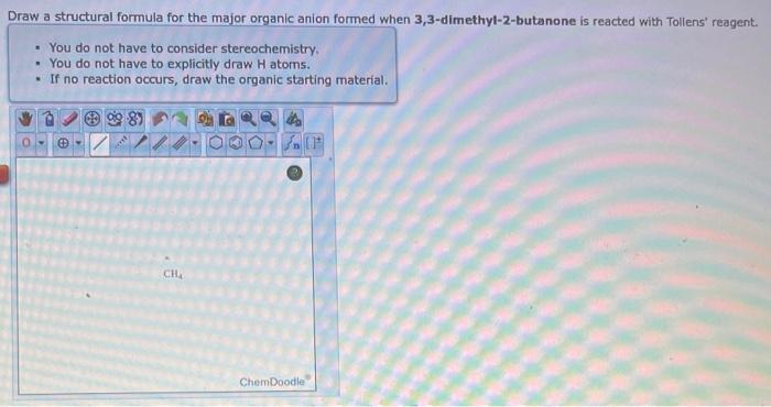 Draw a structural formula for the major organic anion formed when 3,3-dimethyl-2-butanone is reacted with Tollens reagent.
-