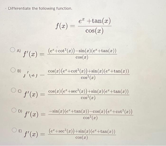 - Differentiate the following function. \[ f(x)=\frac{e^{x}+\tan (x)}{\cos (x)} \] \( f^{\prime}(x)=\frac{\left(e^{x}+\cot ^{