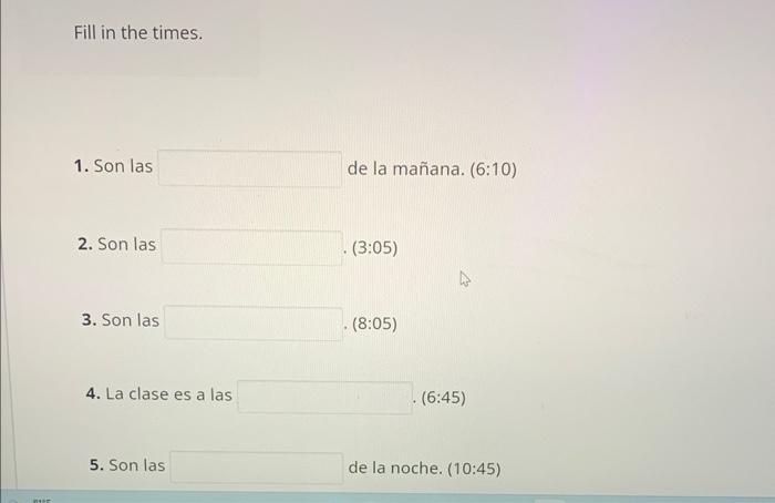 Fill in the times. 1. Son las de la mañana. (6:10) 2. Son las (3:05) 3. Son las (8:05) 4. La clase es a las (6:45) 5. Son las