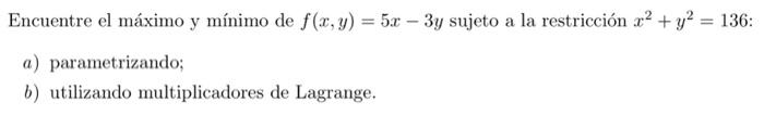 Encuentre el máximo y mínimo de \( f(x, y)=5 x-3 y \) sujeto a la restricción \( x^{2}+y^{2}=136 \) : a) parametrizando; b) u