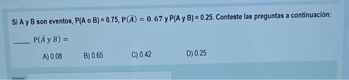 Si \( A \) y \( B \) son eventos, \( P(A \circ B)=0.75, P(\bar{A})=0.67 \) y \( P(A \) y \( B)=0.25 \). Conteste las pregunta