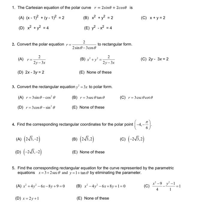 1. The Cartesian equation of the polar curve r = 2sin0 +2cose is
(A) (x-1)² + (y-1)² = 2
(B) x² + y² = 2
(D) x² + y² = 4
(E) 
