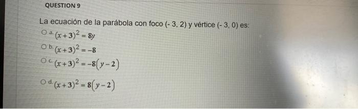 QUESTION 9 La ecuación de la parábola con foco (-3, 2) y vértice (-3,0) es: O a (x+3)² = 8y Ob (x+3)² = -8 Oc(x+3)² = -8(y-2)