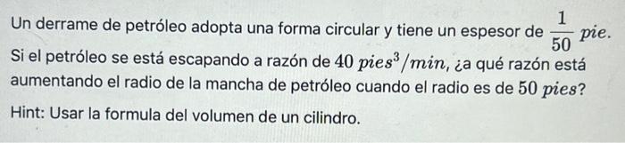 Un derrame de petróleo adopta una forma circular y tiene un espesor de \( \frac{1}{50} \) pie. Si el petróleo se está escapan