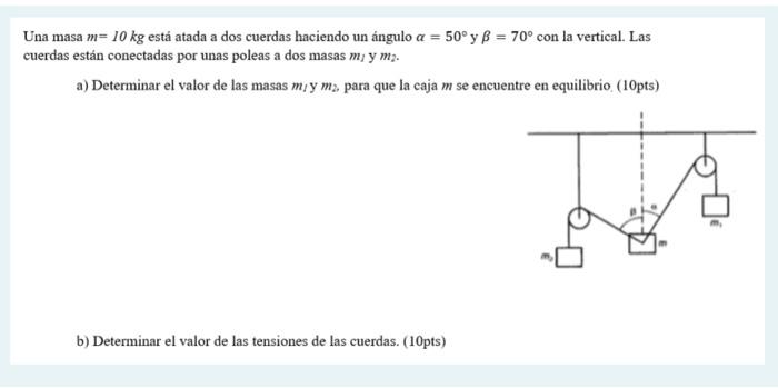 Una masa \( m=10 \mathrm{~kg} \) está atada a dos cuerdas haciendo un ángulo \( \alpha=50^{\circ} \mathrm{y} \beta=70^{\circ}