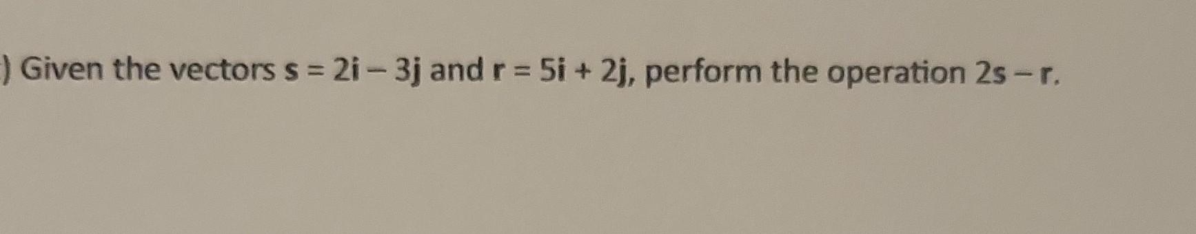 Solved Given the vectors s=2i−3j and r=5i+2j, perform the | Chegg.com