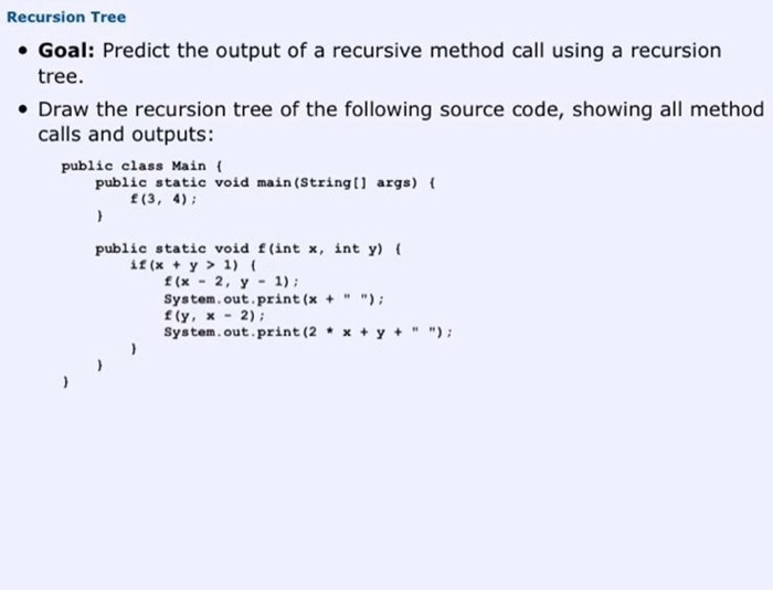 Recursion Tree Goal: Predict the output of a recursive method call using a recursion tree. Draw the recursion tree of the fol