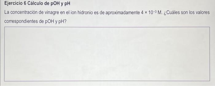 Ejercicio 6 Cálculo de pOH y pH La concentración de vinagre en el ion hidronio es de aproximadamente \( 4 \times 10^{-3} \mat