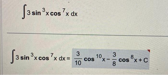 \( \int 3 \sin ^{3} x \cos ^{7} x d x \) \( \int 3 \sin ^{3} x \cos ^{7} x d x=\frac{3}{10} \cos ^{10} x-\frac{3}{8} \cos ^{8