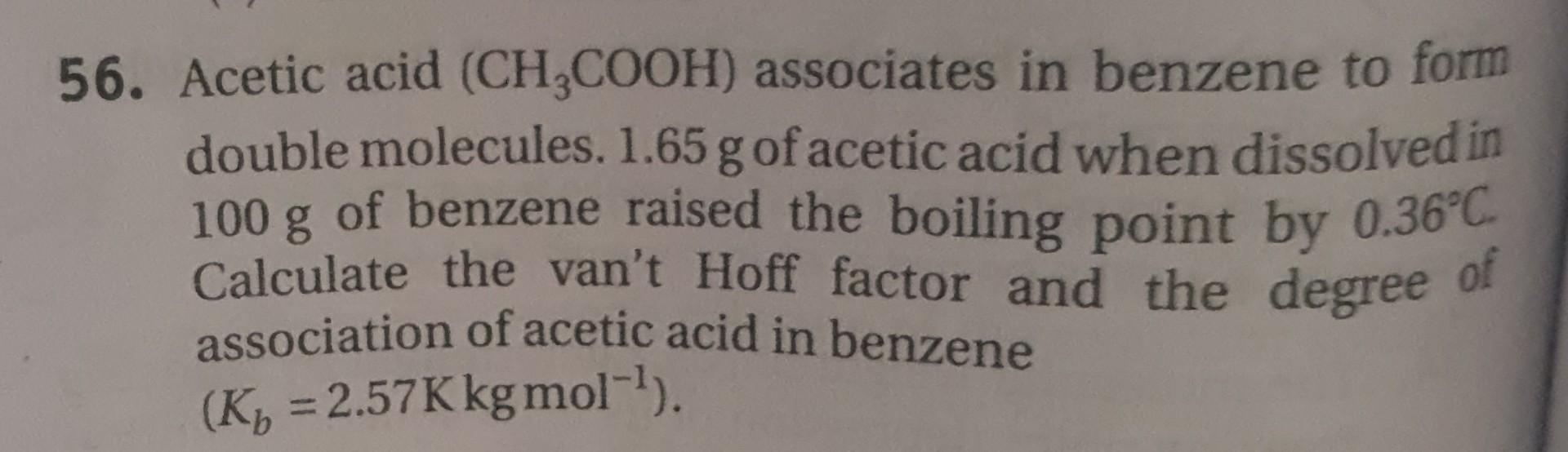 56. Acetic acid (CH3COOH) associates in benzene to