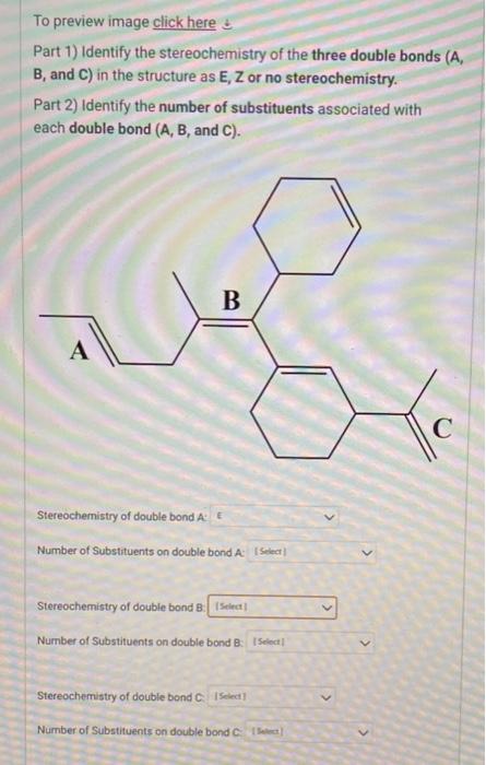 To preview image click here is
Part 1) Identify the stereochemistry of the three double bonds ( \( A \), \( B \), and C) in t