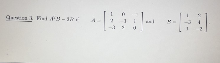 Solved Question 3. Find A2B - 3B if A= 1 2 3 0 -1 2 : ] and | Chegg.com