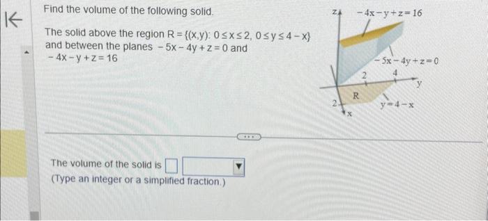 Find the volume of the following solid.
The solid above the region \( R=\{(x, y): 0 \leq x \leq 2,0 \leq y \leq 4-x\} \) and